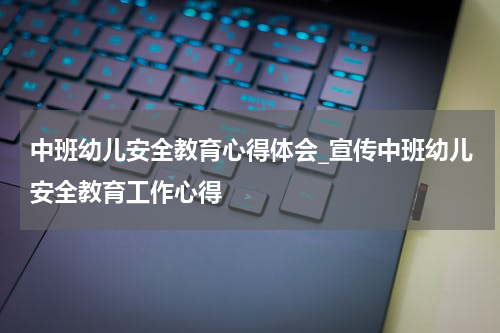 中班幼儿安全教育心得体会_宣传中班幼儿安全教育工作心得