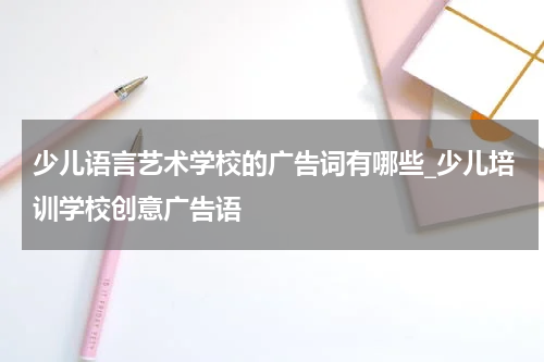 少儿语言艺术学校的广告词有哪些_少儿培训学校创意广告语