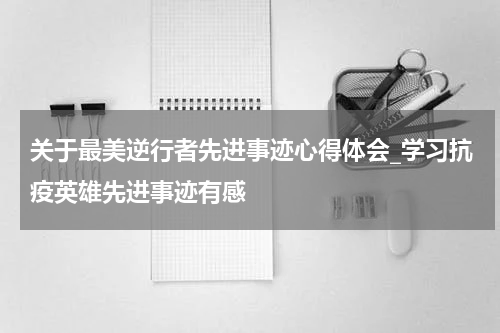 关于最美逆行者先进事迹心得体会_学习抗疫英雄先进事迹有感