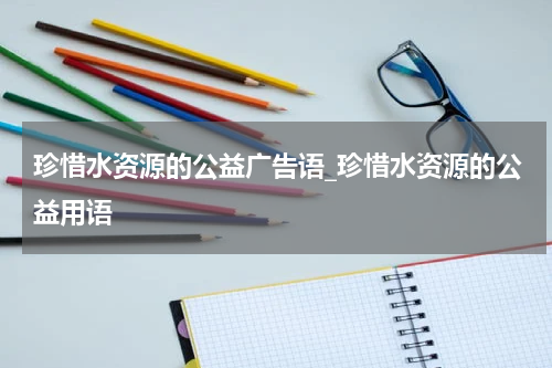 珍惜水资源的公益广告语_珍惜水资源的公益用语