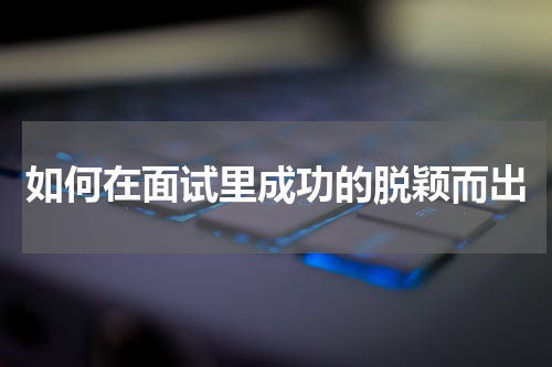 如何在面试里成功的脱颖而出