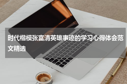 时代楷模张富清英雄事迹的学习心得体会范文精选