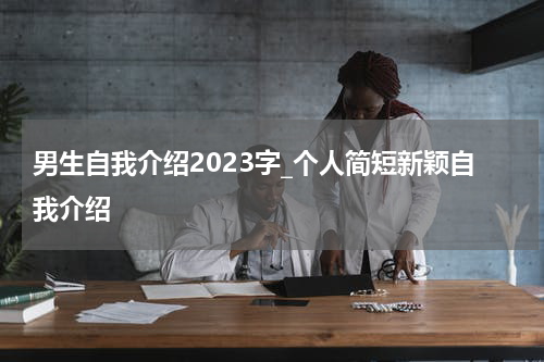 男生自我介绍2023字_个人简短新颖自我介绍