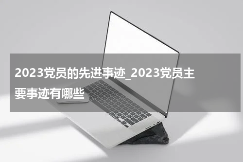 2023党员的先进事迹_2023党员主要事迹有哪些