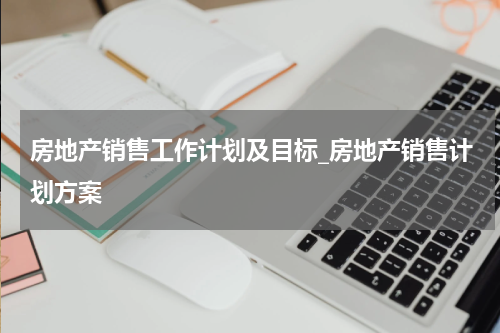 房地产销售工作计划及目标_房地产销售计划方案