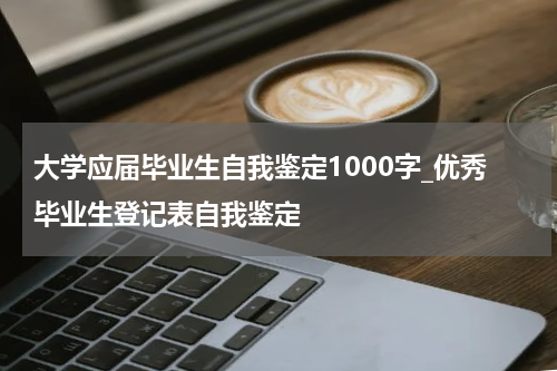 大学应届毕业生自我鉴定1000字_优秀毕业生登记表自我鉴定