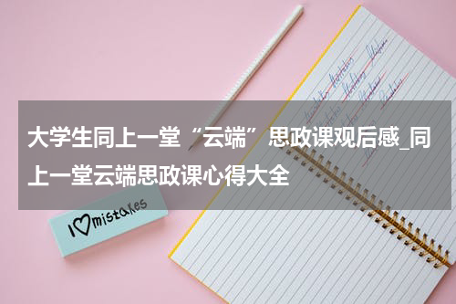 大学生同上一堂“云端”思政课观后感_同上一堂云端思政课心得大全