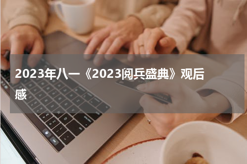 2023年八一《2023阅兵盛典》观后感
