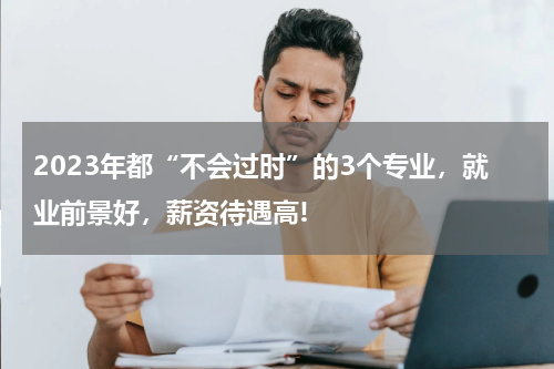 2023年都“不会过时”的3个专业，就业前景好，薪资待遇高!