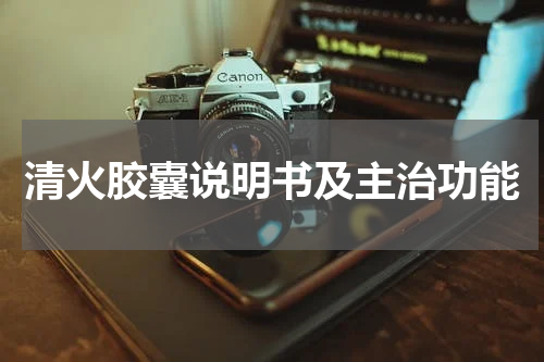 清火胶囊说明书及主治功能