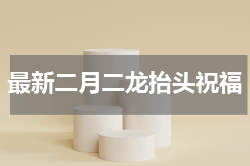 最新二月二龙抬头祝福