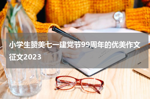 小学生赞美七一建党节99周年的优美作文征文2023