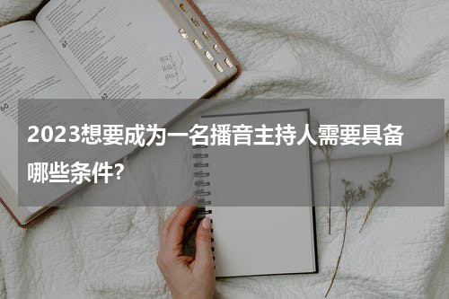 2023想要成为一名播音主持人需要具备哪些条件？