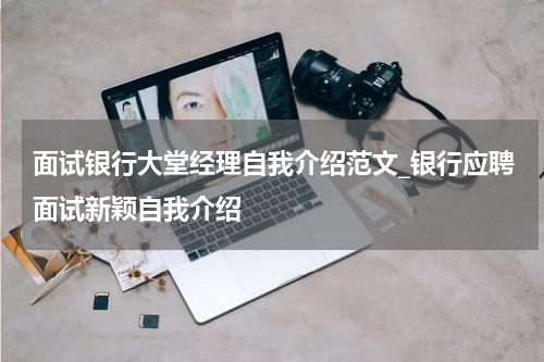 面试银行大堂经理自我介绍范文_银行应聘面试新颖自我介绍