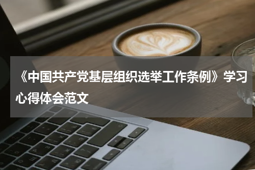 《中国共产党基层组织选举工作条例》学习心得体会范文