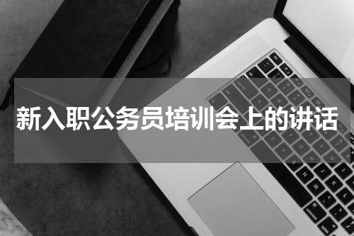 新入职公务员培训会上的讲话
