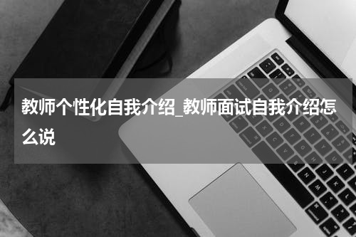 教师个性化自我介绍_教师面试自我介绍怎么说