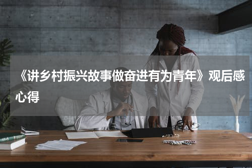 《讲乡村振兴故事做奋进有为青年》观后感心得