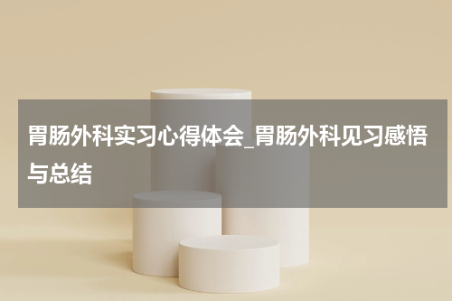 胃肠外科实习心得体会_胃肠外科见习感悟与总结