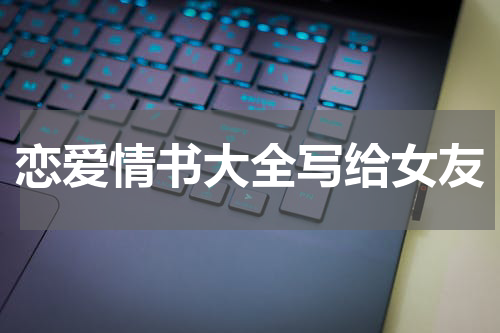 恋爱情书大全写给女友