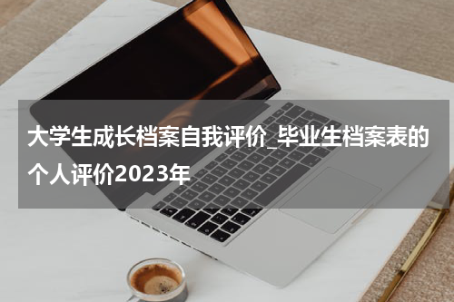 大学生成长档案自我评价_毕业生档案表的个人评价2023年