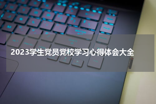 2023学生党员党校学习心得体会大全