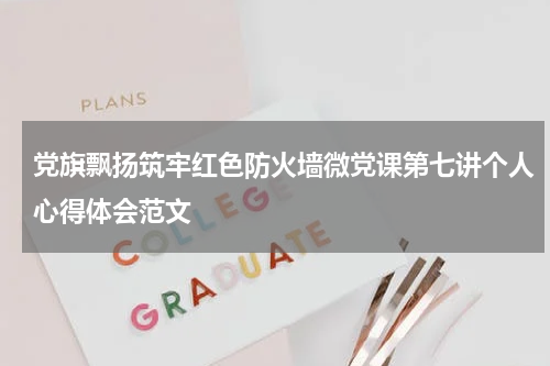 党旗飘扬筑牢红色防火墙微党课第七讲个人心得体会范文