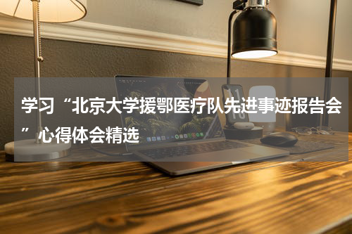学习“北京大学援鄂医疗队先进事迹报告会”心得体会精选