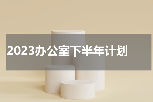 2023办公室下半年计划