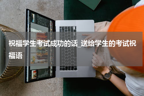 祝福学生考试成功的话_送给学生的考试祝福语