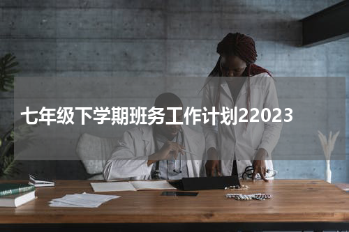 七年级下学期班务工作计划22023