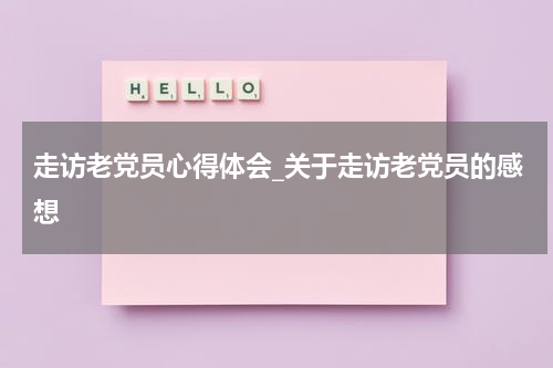 走访老党员心得体会_关于走访老党员的感想