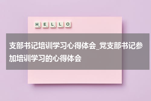 支部书记培训学习心得体会_党支部书记参加培训学习的心得体会