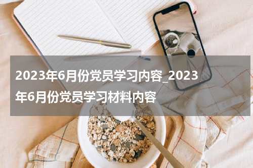 2023年6月份党员学习内容_2023年6月份党员学习材料内容