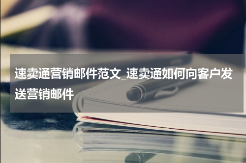 速卖通营销邮件范文_速卖通如何向客户发送营销邮件