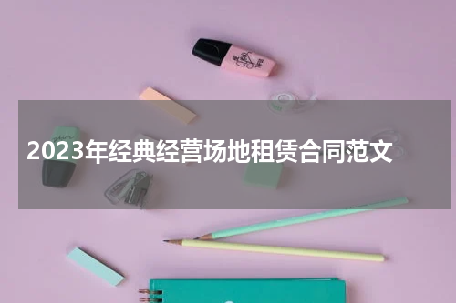 2023年经典经营场地租赁合同范文
