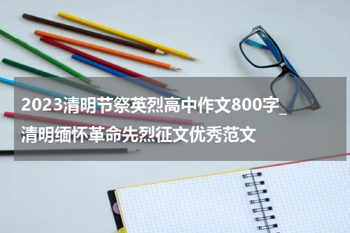 2023清明节祭英烈高中作文800字_清明缅怀革命先烈征文优秀范文