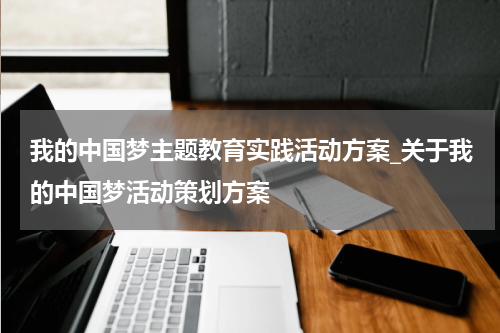 我的中国梦主题教育实践活动方案_关于我的中国梦活动策划方案