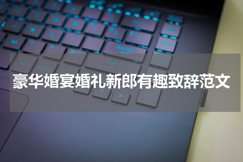豪华婚宴婚礼新郎有趣致辞范文