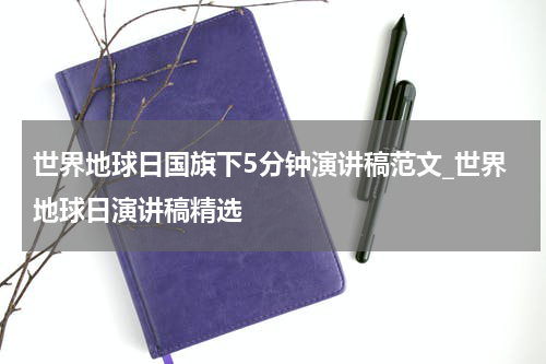 世界地球日国旗下5分钟演讲稿范文_世界地球日演讲稿精选