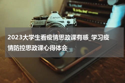 2023大学生看疫情思政课有感_学习疫情防控思政课心得体会