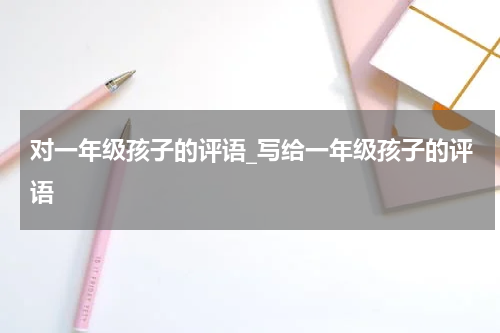 对一年级孩子的评语_写给一年级孩子的评语