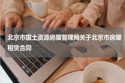 北京市国土资源房屋管理局关于北京市房屋租赁合同