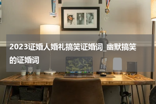 2023证婚人婚礼搞笑证婚词_幽默搞笑的证婚词