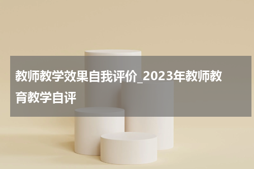 教师教学效果自我评价_2023年教师教育教学自评