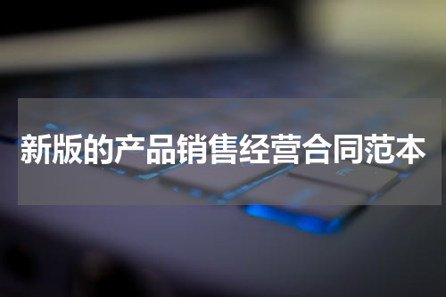 新版的产品销售经营合同范本