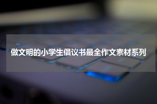 做文明的小学生倡议书最全作文素材系列