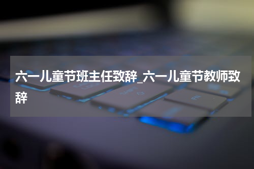 六一儿童节班主任致辞_六一儿童节教师致辞
