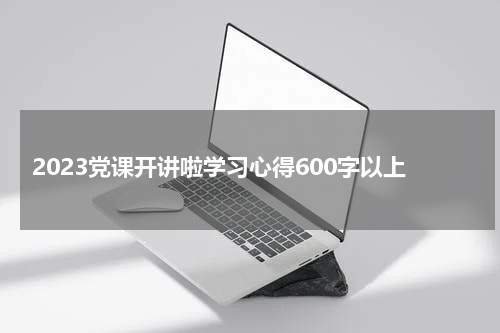 2023党课开讲啦学习心得600字以上