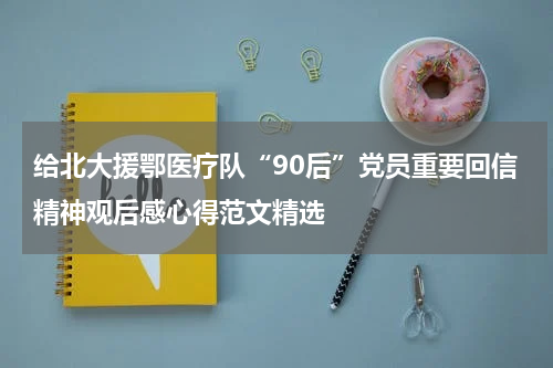 给北大援鄂医疗队“90后”党员重要回信精神观后感心得范文精选
